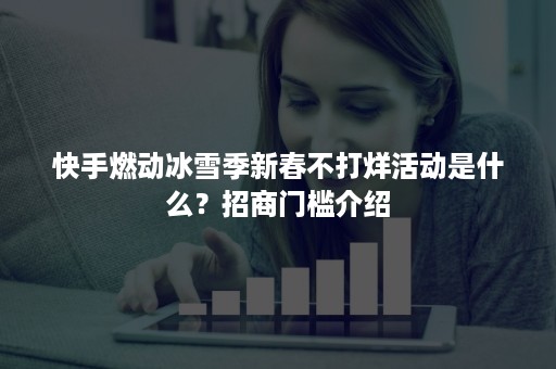 快手燃动冰雪季新春不打烊活动是什么？招商门槛介绍