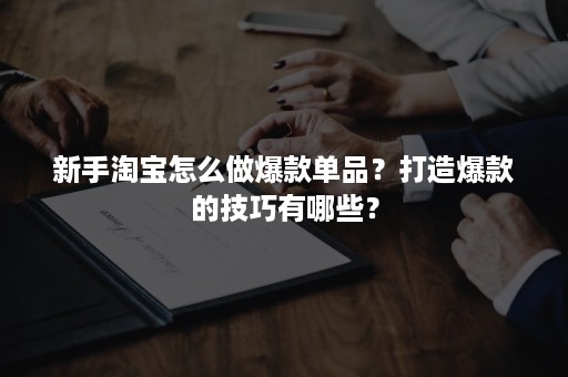 新手淘宝怎么做爆款单品？打造爆款的技巧有哪些？