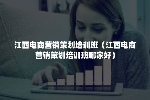 江西电商营销策划培训班（江西电商营销策划培训班哪家好）