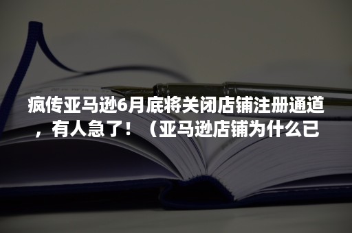 疯传亚马逊6月底将关闭店铺注册通道，有人急了！（亚马逊店铺为什么已暂停）