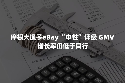 摩根大通予eBay“中性”评级 GMV增长率仍低于同行