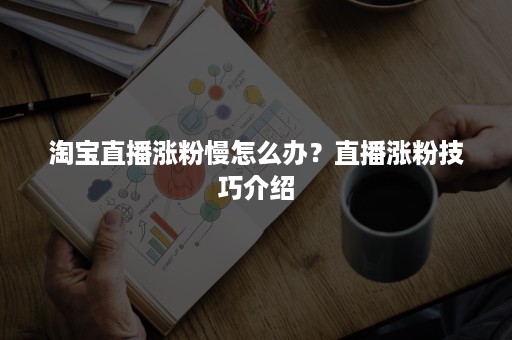 淘宝直播涨粉慢怎么办？直播涨粉技巧介绍