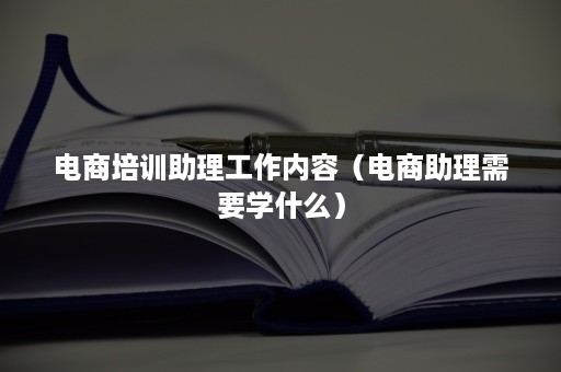 电商培训助理工作内容（电商助理需要学什么）