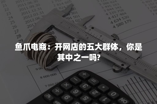 鱼爪电商：开网店的五大群体，你是其中之一吗?