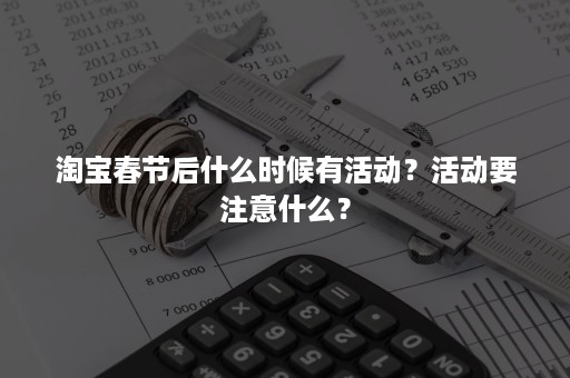 淘宝春节后什么时候有活动？活动要注意什么？