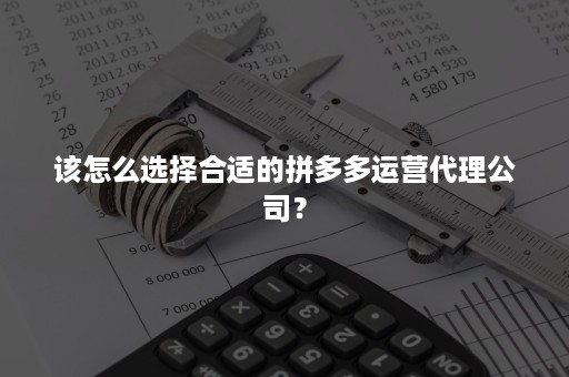 该怎么选择合适的拼多多运营代理公司？