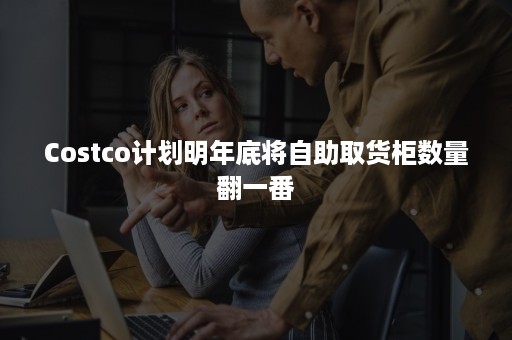 Costco计划明年底将自助取货柜数量翻一番