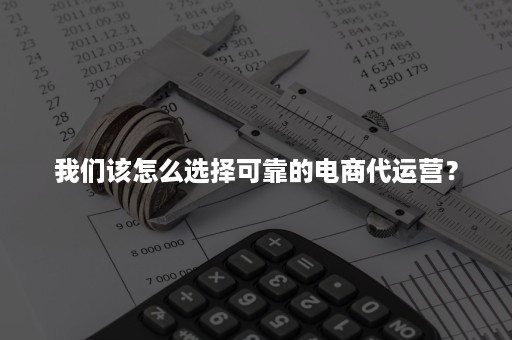 我们该怎么选择可靠的电商代运营？