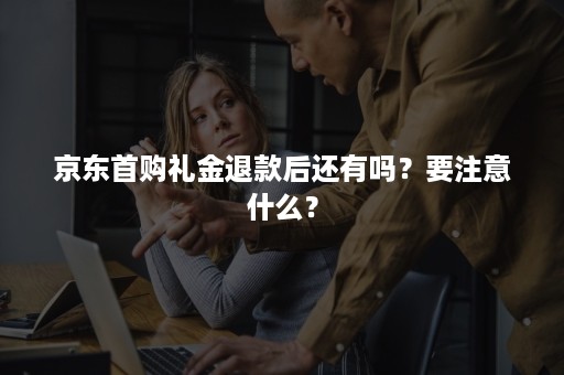 京东首购礼金退款后还有吗？要注意什么？