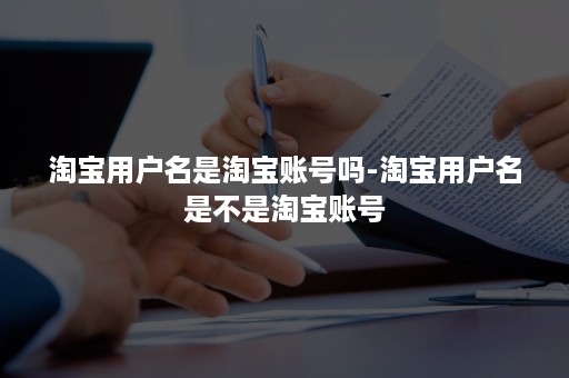 淘宝用户名是淘宝账号吗-淘宝用户名是不是淘宝账号