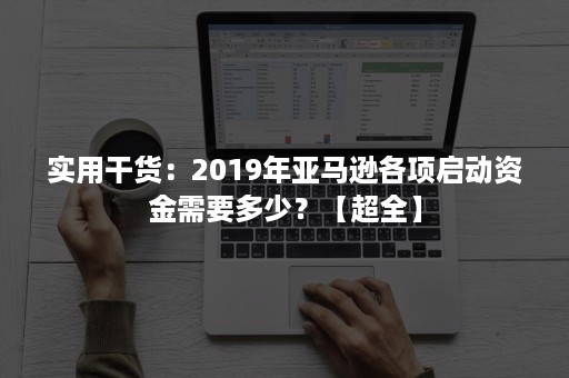 实用干货：2019年亚马逊各项启动资金需要多少？【超全】