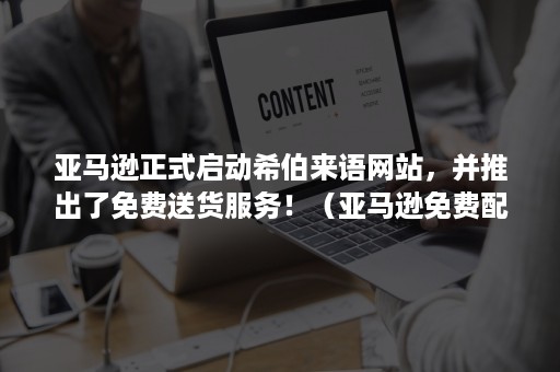 亚马逊正式启动希伯来语网站，并推出了免费送货服务！（亚马逊免费配送是指）