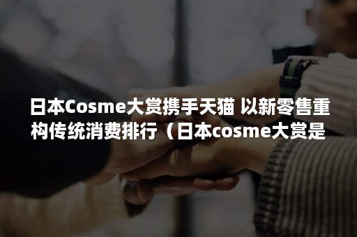 日本Cosme大赏携手天猫 以新零售重构传统消费排行（日本cosme大赏是什么意思）