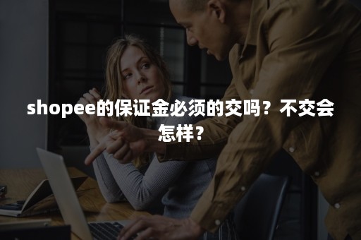 shopee的保证金必须的交吗？不交会怎样？