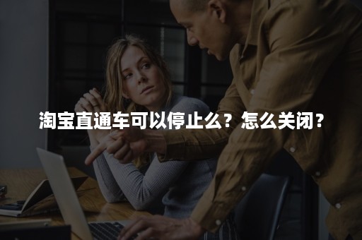 淘宝直通车可以停止么？怎么关闭？