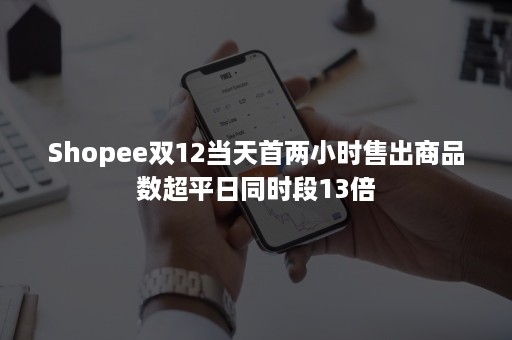 Shopee双12当天首两小时售出商品数超平日同时段13倍