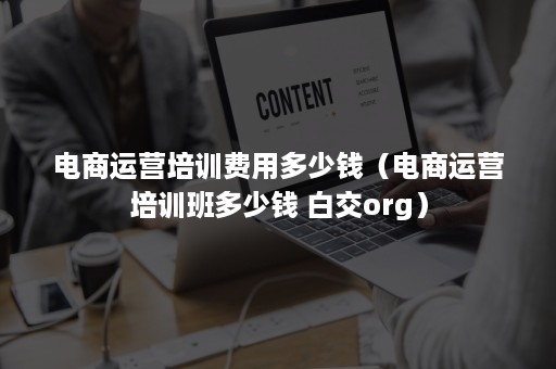 电商运营培训费用多少钱（电商运营培训班多少钱 白交org）