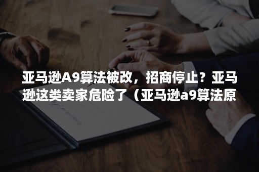 亚马逊A9算法被改，招商停止？亚马逊这类卖家危险了（亚马逊a9算法原理）