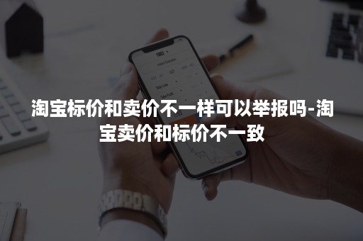 淘宝标价和卖价不一样可以举报吗-淘宝卖价和标价不一致