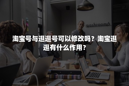 淘宝号与逛逛号可以修改吗？淘宝逛逛有什么作用？