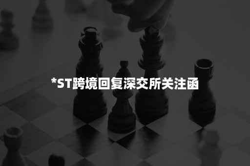 *ST跨境回复深交所关注函