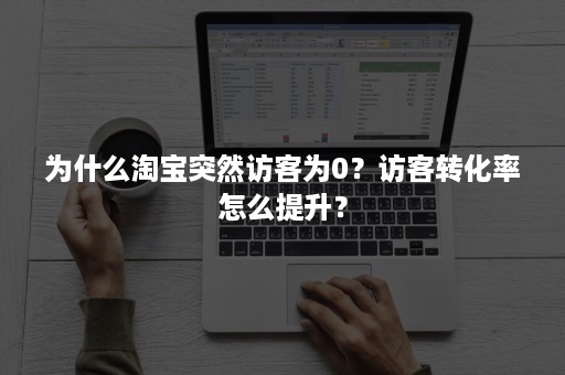 为什么淘宝突然访客为0？访客转化率怎么提升？