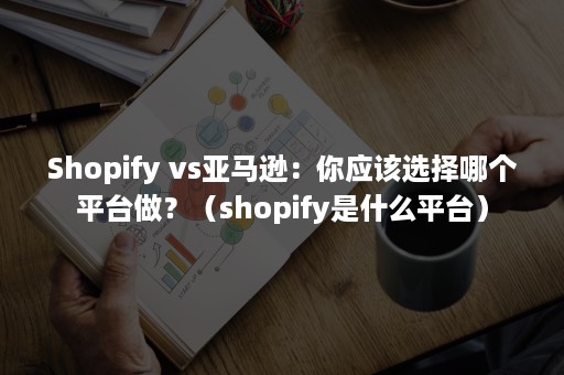 Shopify vs亚马逊：你应该选择哪个平台做？（shopify是什么平台）