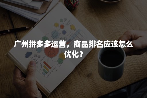 广州拼多多运营，商品排名应该怎么优化？