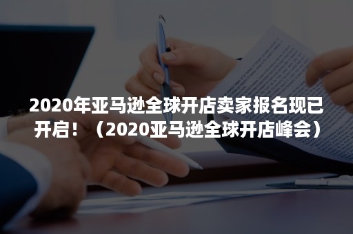 2020年亚马逊全球开店卖家报名现已开启！（2020亚马逊全球开店峰会）