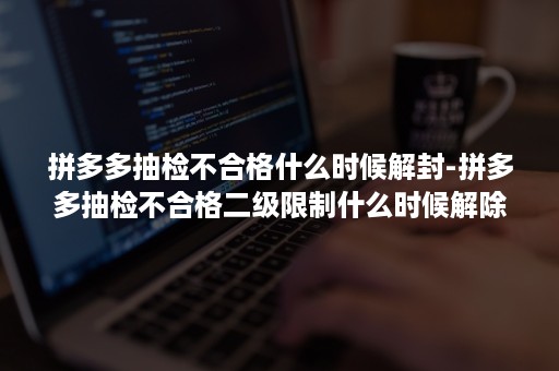 拼多多抽检不合格什么时候解封-拼多多抽检不合格二级限制什么时候解除