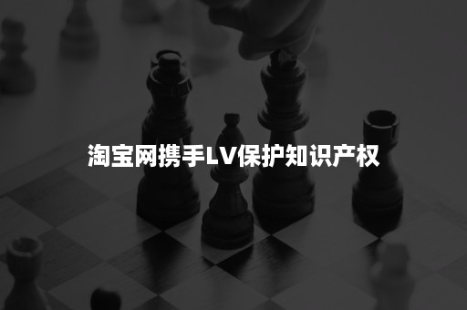 淘宝网携手LV保护知识产权