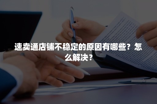 速卖通店铺不稳定的原因有哪些？怎么解决？