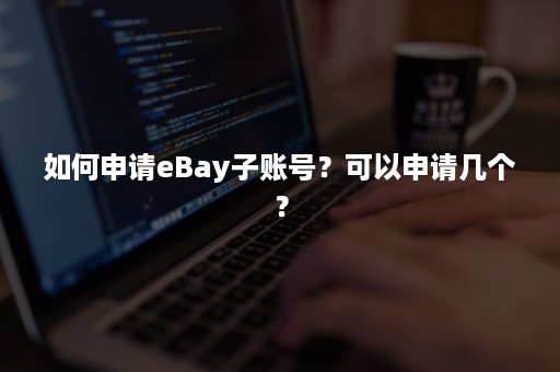 如何申请eBay子账号？可以申请几个？