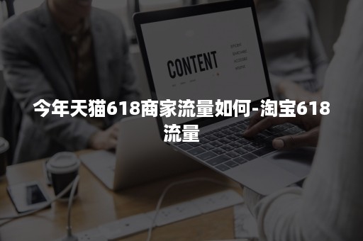 今年天猫618商家流量如何-淘宝618流量