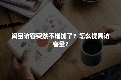 淘宝访客突然不增加了？怎么提高访客量？
