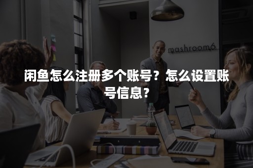 闲鱼怎么注册多个账号？怎么设置账号信息？