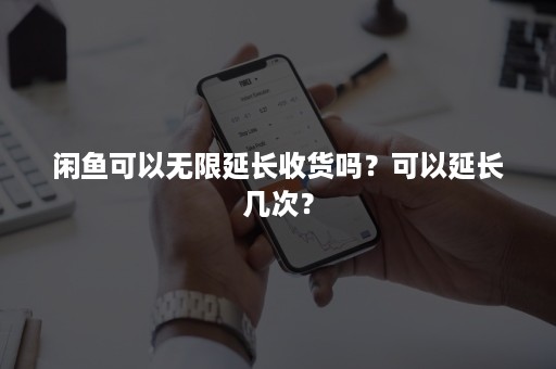 闲鱼可以无限延长收货吗？可以延长几次？