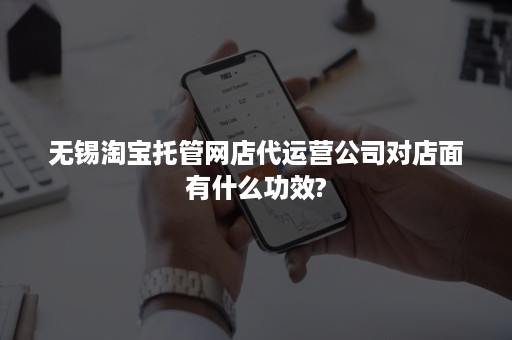 无锡淘宝托管网店代运营公司对店面有什么功效?