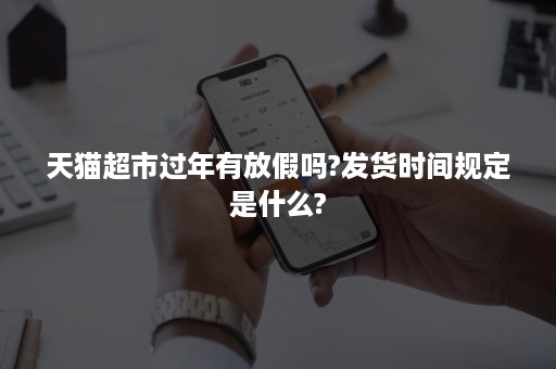 天猫超市过年有放假吗?发货时间规定是什么?