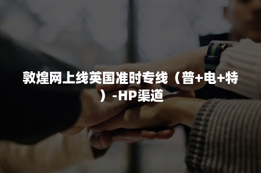 敦煌网上线英国准时专线（普+电+特）-HP渠道