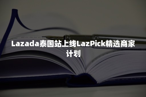 Lazada泰国站上线LazPick精选商家计划