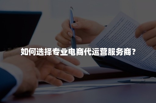 如何选择专业电商代运营服务商? 如何选择专业电商代运营服务商?