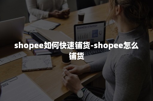 shopee如何快速铺货-shopee怎么铺货