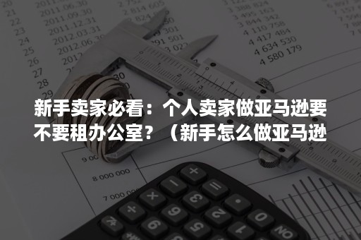 新手卖家必看：个人卖家做亚马逊要不要租办公室？（新手怎么做亚马逊卖家）