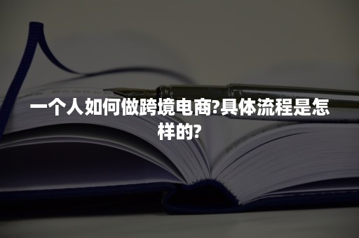 一个人如何做跨境电商?具体流程是怎样的?