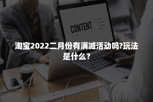 淘宝2022二月份有满减活动吗?玩法是什么？