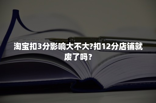 淘宝扣3分影响大不大?扣12分店铺就废了吗？