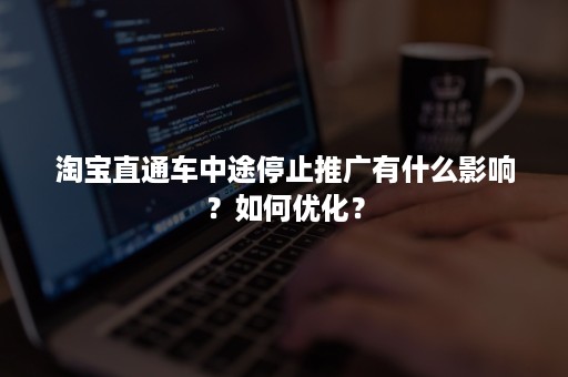 淘宝直通车中途停止推广有什么影响？如何优化？