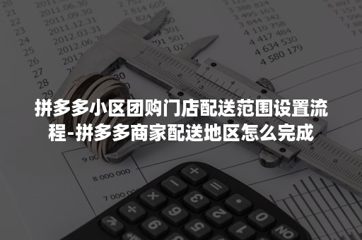 拼多多小区团购门店配送范围设置流程-拼多多商家配送地区怎么完成