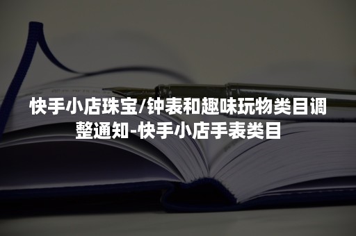 快手小店珠宝/钟表和趣味玩物类目调整通知-快手小店手表类目